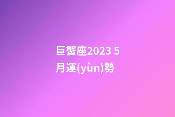 巨蟹座2023 5月運(yùn)勢-第1張-星座運(yùn)勢-玄機(jī)派